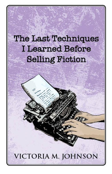 The Last Techniques I Learned Before Selling Fiction by Victoria M. Johnson The Last Techniques I Learned Before Selling Fiction by Victoria M. Johnson